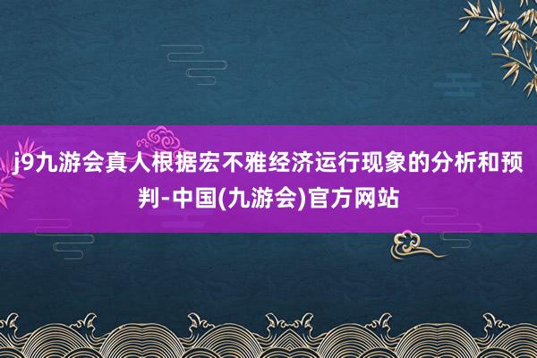 j9九游会真人根据宏不雅经济运行现象的分析和预判-中国(九游会)官方网站