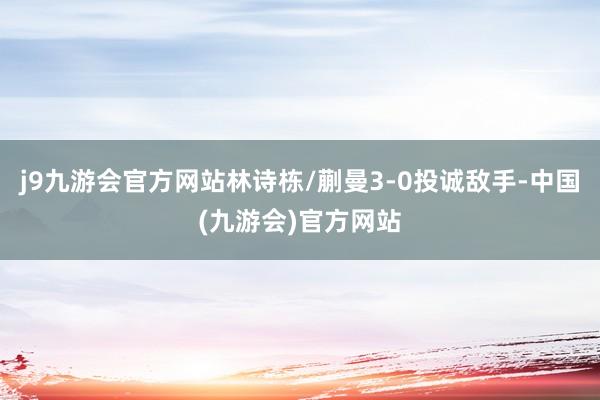 j9九游会官方网站林诗栋/蒯曼3-0投诚敌手-中国(九游会)官方网站