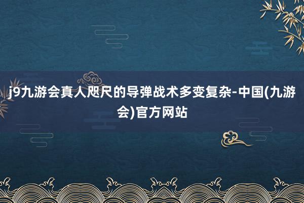 j9九游会真人咫尺的导弹战术多变复杂-中国(九游会)官方网站