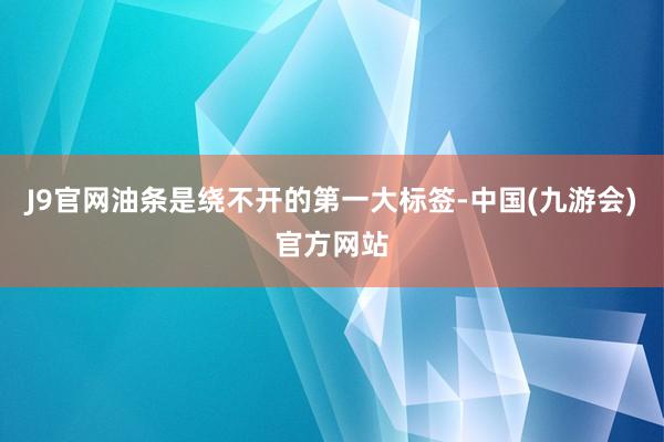 J9官网油条是绕不开的第一大标签-中国(九游会)官方网站