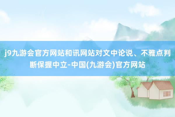 j9九游会官方网站和讯网站对文中论说、不雅点判断保握中立-中国(九游会)官方网站