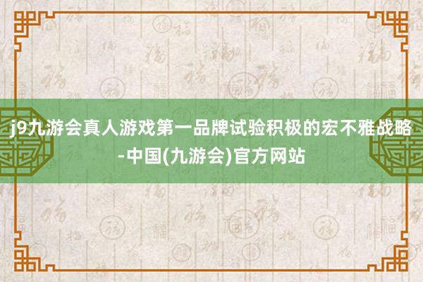 j9九游会真人游戏第一品牌试验积极的宏不雅战略-中国(九游会)官方网站