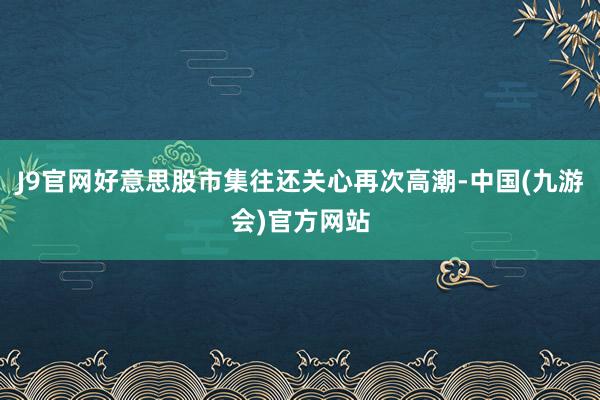 J9官网好意思股市集往还关心再次高潮-中国(九游会)官方网站