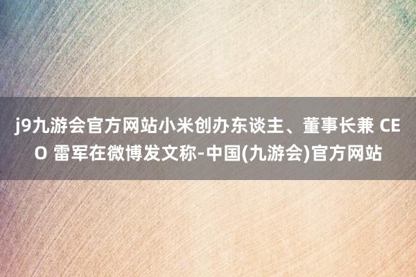 j9九游会官方网站小米创办东谈主、董事长兼 CEO 雷军在微博发文称-中国(九游会)官方网站