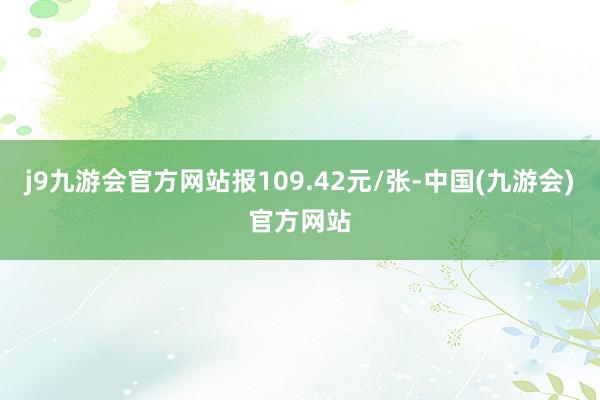 j9九游会官方网站报109.42元/张-中国(九游会)官方网站