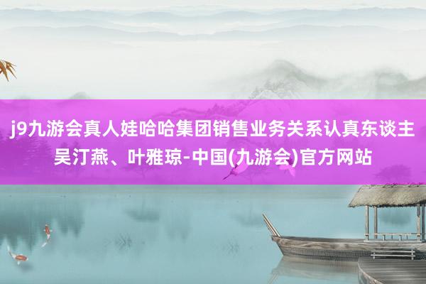 j9九游会真人娃哈哈集团销售业务关系认真东谈主吴汀燕、叶雅琼-中国(九游会)官方网站