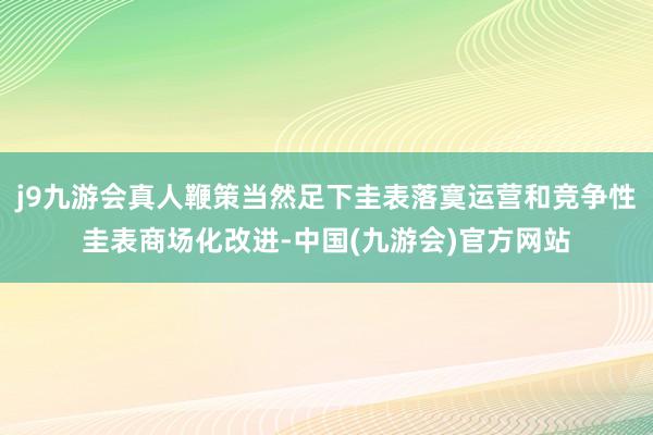 j9九游会真人鞭策当然足下圭表落寞运营和竞争性圭表商场化改进-中国(九游会)官方网站