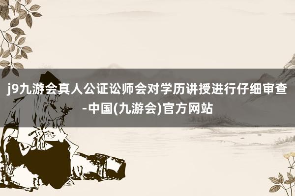 j9九游会真人公证讼师会对学历讲授进行仔细审查-中国(九游会)官方网站