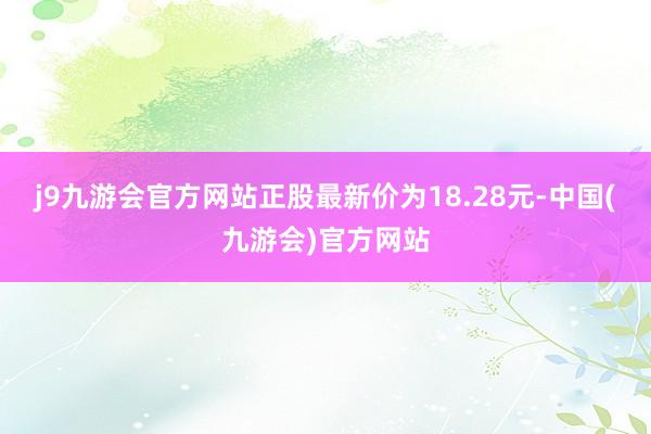 j9九游会官方网站正股最新价为18.28元-中国(九游会)官方网站