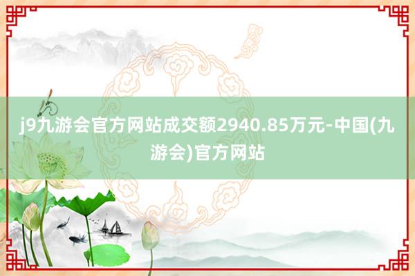 j9九游会官方网站成交额2940.85万元-中国(九游会)官方网站