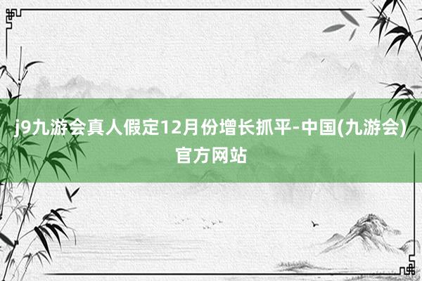 j9九游会真人假定12月份增长抓平-中国(九游会)官方网站