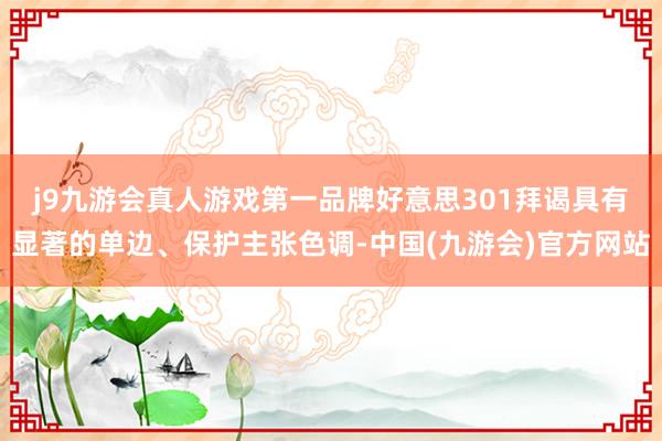 j9九游会真人游戏第一品牌　　好意思301拜谒具有显著的单边、保护主张色调-中国(九游会)官方网站