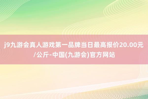 j9九游会真人游戏第一品牌当日最高报价20.00元/公斤-中国(九游会)官方网站