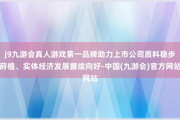 j9九游会真人游戏第一品牌助力上市公司质料稳步莳植、实体经济发展握续向好-中国(九游会)官方网站