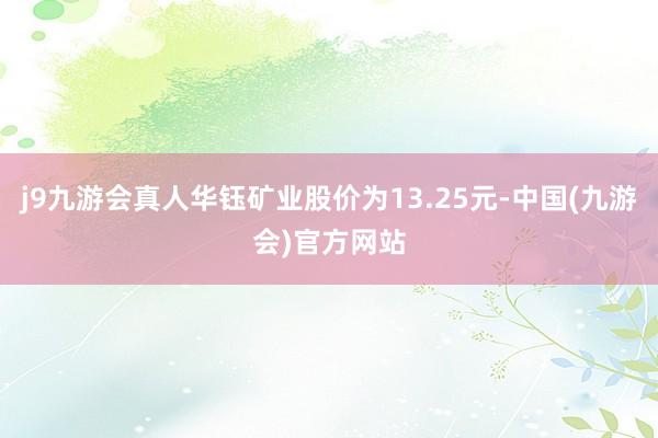 j9九游会真人华钰矿业股价为13.25元-中国(九游会)官方网站