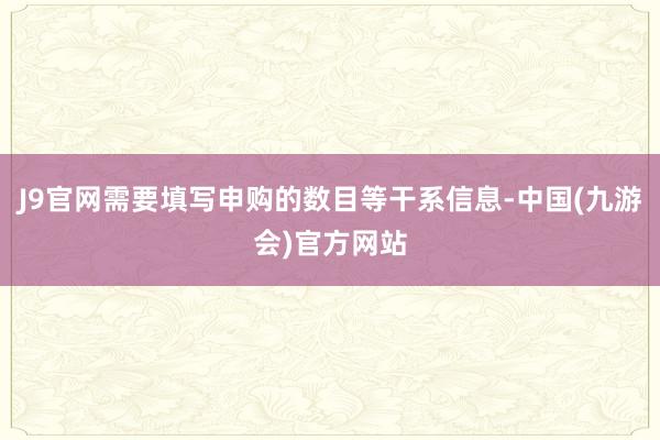 J9官网需要填写申购的数目等干系信息-中国(九游会)官方网站