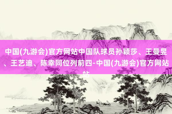 中国(九游会)官方网站中国队球员孙颖莎、王曼昱、王艺迪、陈幸同位列前四-中国(九游会)官方网站