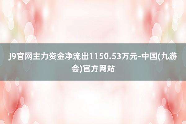 J9官网主力资金净流出1150.53万元-中国(九游会)官方网站