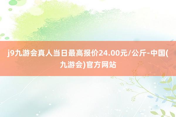 j9九游会真人当日最高报价24.00元/公斤-中国(九游会)官方网站