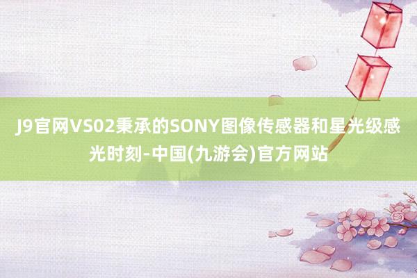 J9官网VS02秉承的SONY图像传感器和星光级感光时刻-中国(九游会)官方网站