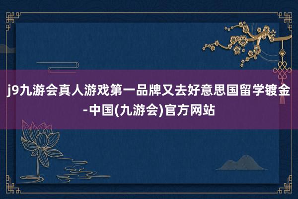 j9九游会真人游戏第一品牌又去好意思国留学镀金-中国(九游会)官方网站