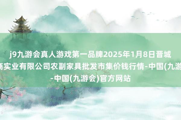 j9九游会真人游戏第一品牌2025年1月8日晋城市绿盛农工商实业有限公司农副家具批发市集价钱行情-中国(九游会)官方网站