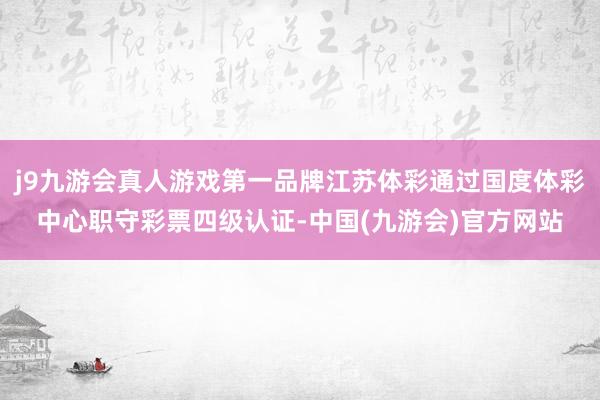 j9九游会真人游戏第一品牌江苏体彩通过国度体彩中心职守彩票四级认证-中国(九游会)官方网站