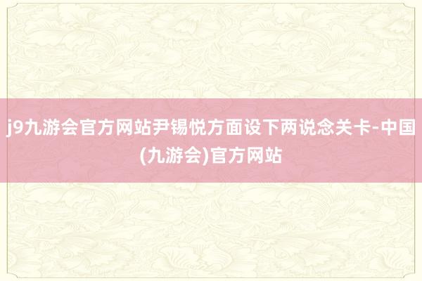 j9九游会官方网站尹锡悦方面设下两说念关卡-中国(九游会)官方网站