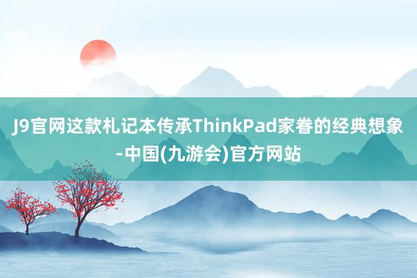 J9官网这款札记本传承ThinkPad家眷的经典想象-中国(九游会)官方网站