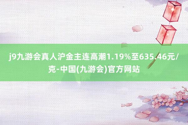 j9九游会真人沪金主连高潮1.19%至635.46元/克-中国(九游会)官方网站