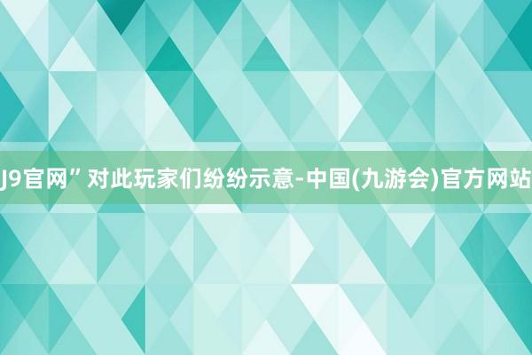 J9官网”对此玩家们纷纷示意-中国(九游会)官方网站