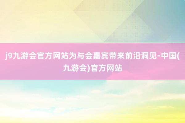 j9九游会官方网站为与会嘉宾带来前沿洞见-中国(九游会)官方网站