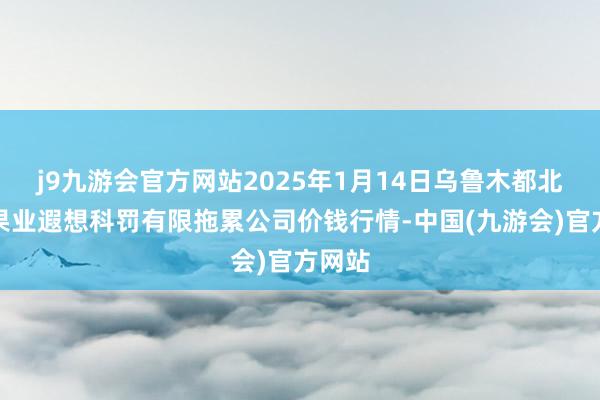 j9九游会官方网站2025年1月14日乌鲁木都北园春果业遐想科罚有限拖累公司价钱行情-中国(九游会)官方网站