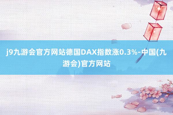 j9九游会官方网站德国DAX指数涨0.3%-中国(九游会)官方网站