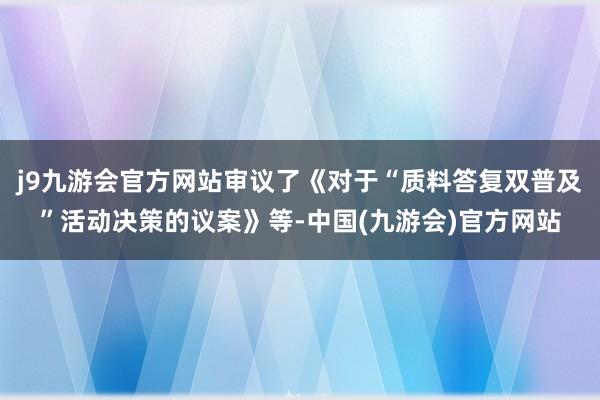 j9九游会官方网站审议了《对于“质料答复双普及”活动决策的议案》等-中国(九游会)官方网站