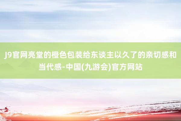 J9官网亮堂的橙色包装给东谈主以久了的亲切感和当代感-中国(九游会)官方网站