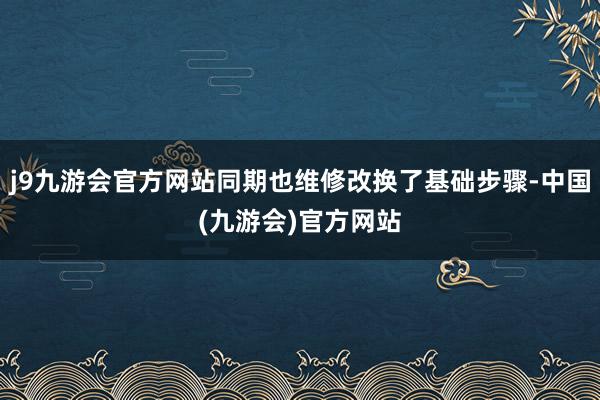 j9九游会官方网站同期也维修改换了基础步骤-中国(九游会)官方网站