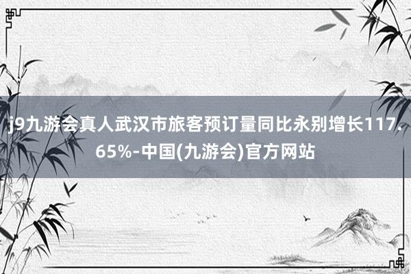 j9九游会真人武汉市旅客预订量同比永别增长117.65%-中国(九游会)官方网站