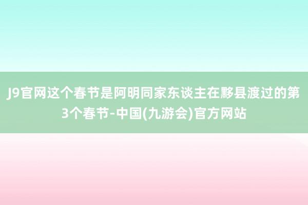 J9官网这个春节是阿明同家东谈主在黟县渡过的第3个春节-中国(九游会)官方网站